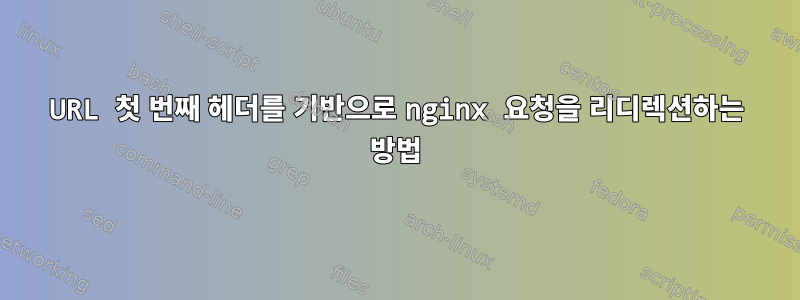 URL 첫 번째 헤더를 기반으로 nginx 요청을 리디렉션하는 방법