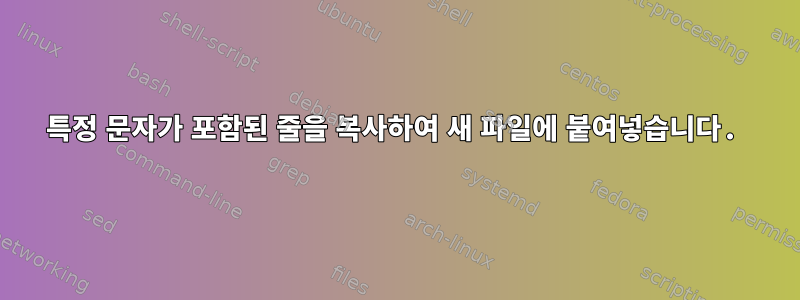 특정 문자가 포함된 줄을 복사하여 새 파일에 붙여넣습니다.