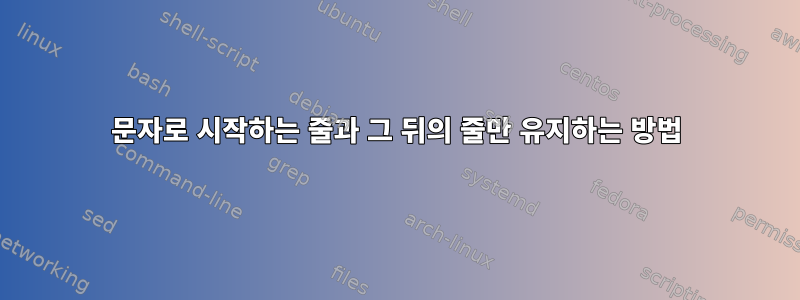 문자로 시작하는 줄과 그 뒤의 줄만 유지하는 방법