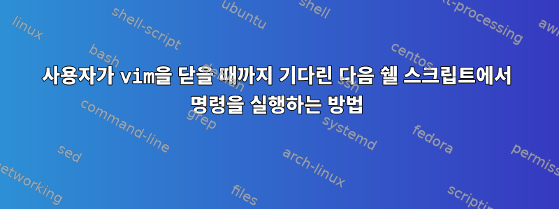 사용자가 vim을 닫을 때까지 기다린 다음 쉘 스크립트에서 명령을 실행하는 방법