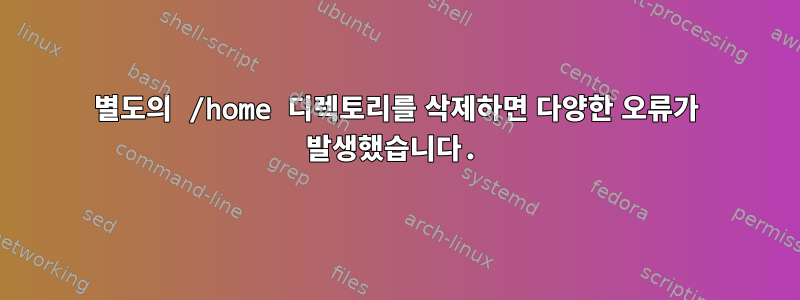 별도의 /home 디렉토리를 삭제하면 다양한 오류가 발생했습니다.