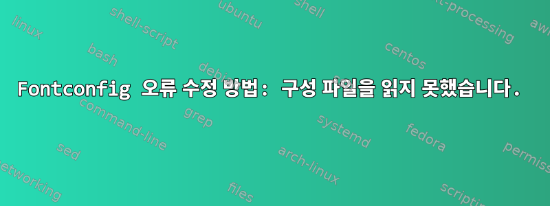 Fontconfig 오류 수정 방법: 구성 파일을 읽지 못했습니다.