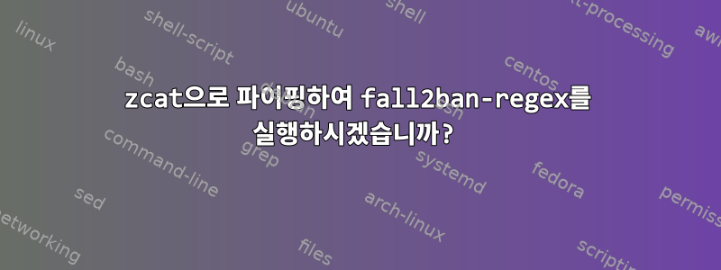 zcat으로 파이핑하여 fall2ban-regex를 실행하시겠습니까?