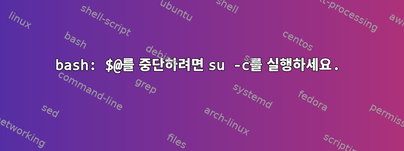 bash: $@를 중단하려면 su -c를 실행하세요.