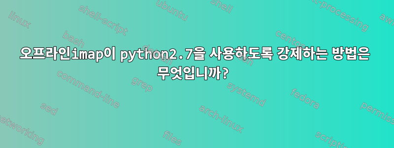 오프라인imap이 python2.7을 사용하도록 강제하는 방법은 무엇입니까?