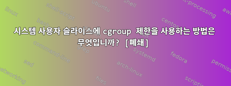 시스템 사용자 슬라이스에 cgroup 제한을 사용하는 방법은 무엇입니까? [폐쇄]