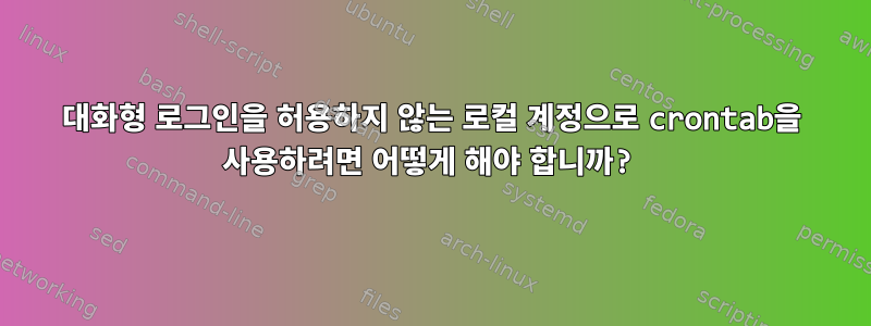 대화형 로그인을 허용하지 않는 로컬 계정으로 crontab을 사용하려면 어떻게 해야 합니까?