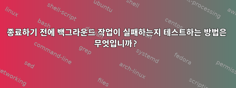 종료하기 전에 백그라운드 작업이 실패하는지 테스트하는 방법은 무엇입니까?