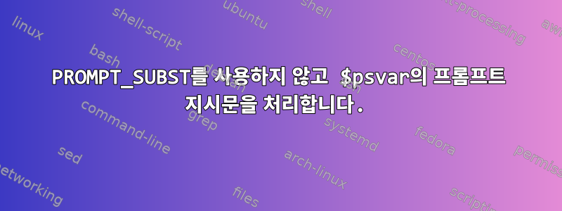 PROMPT_SUBST를 사용하지 않고 $psvar의 프롬프트 지시문을 처리합니다.