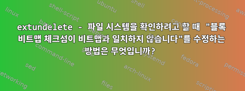 extundelete - 파일 시스템을 확인하려고 할 때 "블록 비트맵 체크섬이 비트맵과 일치하지 않습니다"를 수정하는 방법은 무엇입니까?