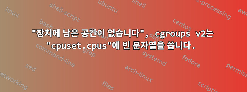 "장치에 남은 공간이 없습니다", cgroups v2는 "cpuset.cpus"에 빈 문자열을 씁니다.