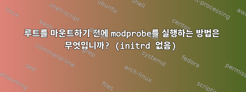 루트를 마운트하기 전에 modprobe를 실행하는 방법은 무엇입니까? (initrd 없음)