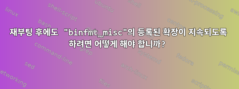 재부팅 후에도 "binfmt_misc"의 등록된 확장이 지속되도록 하려면 어떻게 해야 합니까?