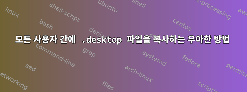 모든 사용자 간에 .desktop 파일을 복사하는 우아한 방법