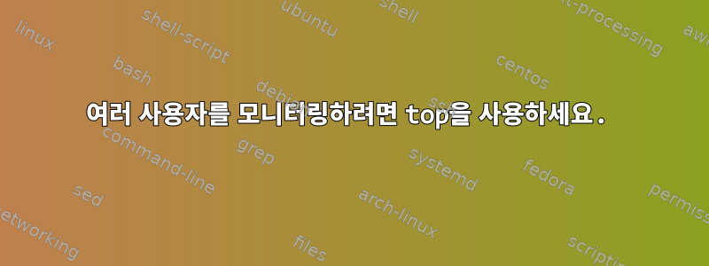 여러 사용자를 모니터링하려면 top을 사용하세요.