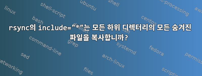 rsync의 include="*"는 모든 하위 디렉터리의 모든 숨겨진 파일을 복사합니까?