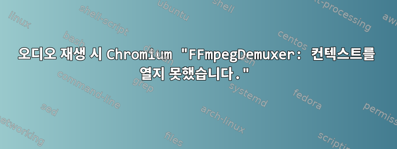 오디오 재생 시 Chromium "FFmpegDemuxer: 컨텍스트를 열지 못했습니다."