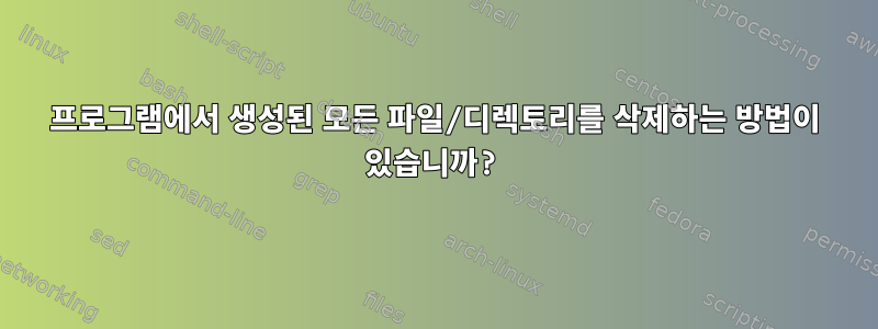 프로그램에서 생성된 모든 파일/디렉토리를 삭제하는 방법이 있습니까?