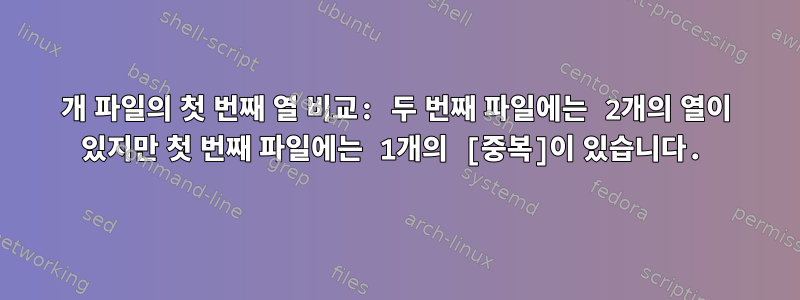 2개 파일의 첫 번째 열 비교: 두 번째 파일에는 2개의 열이 있지만 첫 번째 파일에는 1개의 [중복]이 있습니다.