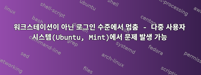 워크스테이션이 아닌 로그인 수준에서 멈춤 - 다중 사용자 시스템(Ubuntu, Mint)에서 문제 발생 가능