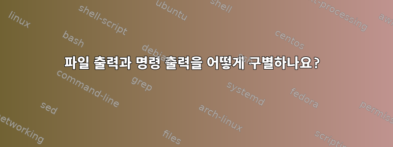 파일 출력과 명령 출력을 어떻게 구별하나요?