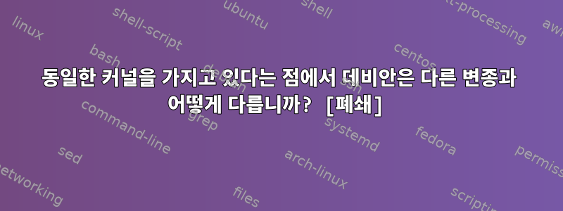 동일한 커널을 가지고 있다는 점에서 데비안은 다른 변종과 어떻게 다릅니까? [폐쇄]