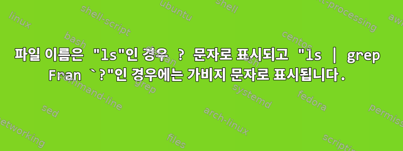 파일 이름은 "ls"인 경우 ? 문자로 표시되고 "ls | grep Fran `?"인 경우에는 가비지 문자로 표시됩니다.