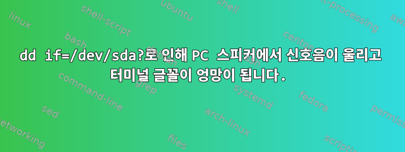 dd if=/dev/sda?로 인해 PC 스피커에서 신호음이 울리고 터미널 글꼴이 엉망이 됩니다.