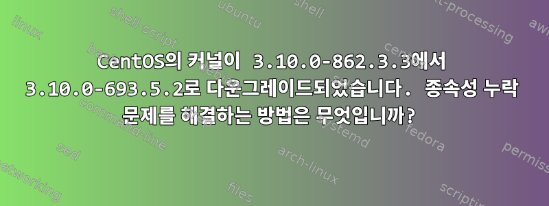 CentOS의 커널이 3.10.0-862.3.3에서 3.10.0-693.5.2로 다운그레이드되었습니다. 종속성 누락 문제를 해결하는 방법은 무엇입니까?