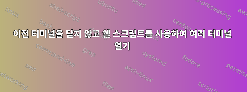 이전 터미널을 닫지 않고 쉘 스크립트를 사용하여 여러 터미널 열기