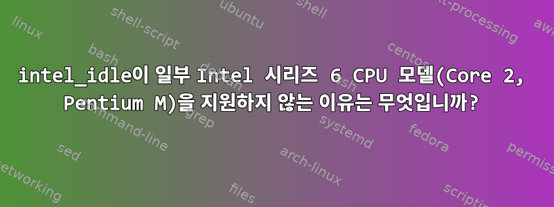 intel_idle이 일부 Intel 시리즈 6 CPU 모델(Core 2, Pentium M)을 지원하지 않는 이유는 무엇입니까?