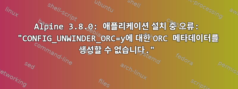 Alpine 3.8.0: 애플리케이션 설치 중 오류: "CONFIG_UNWINDER_ORC=y에 대한 ORC 메타데이터를 생성할 수 없습니다."