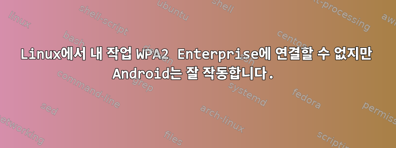 Linux에서 내 작업 WPA2 Enterprise에 연결할 수 없지만 Android는 잘 작동합니다.