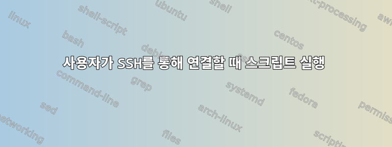 사용자가 SSH를 통해 연결할 때 스크립트 실행