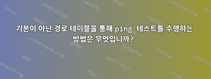 기본이 아닌 경로 테이블을 통해 ping 테스트를 수행하는 방법은 무엇입니까?