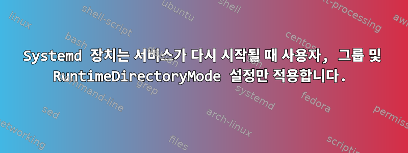 Systemd 장치는 서비스가 다시 시작될 때 사용자, 그룹 및 RuntimeDirectoryMode 설정만 적용합니다.