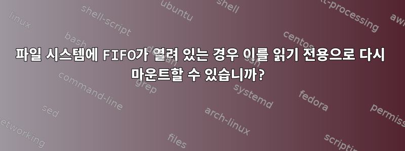 파일 시스템에 FIFO가 열려 있는 경우 이를 읽기 전용으로 다시 마운트할 수 있습니까?