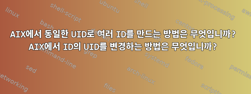 AIX에서 동일한 UID로 여러 ID를 만드는 방법은 무엇입니까? AIX에서 ID의 UID를 변경하는 방법은 무엇입니까?