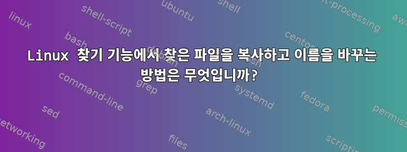 Linux 찾기 기능에서 찾은 파일을 복사하고 이름을 바꾸는 방법은 무엇입니까?