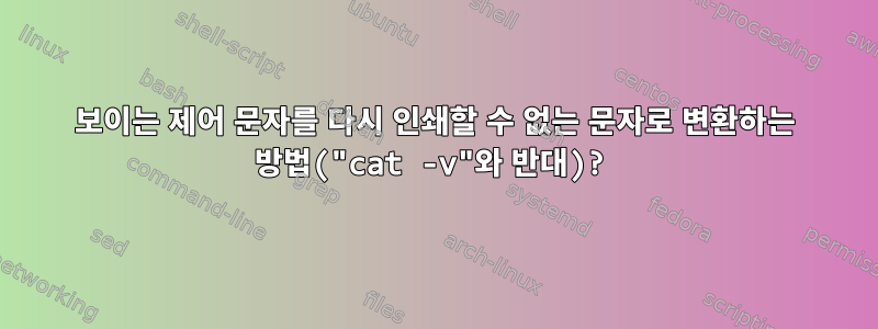 보이는 제어 문자를 다시 인쇄할 수 없는 문자로 변환하는 방법("cat -v"와 반대)?