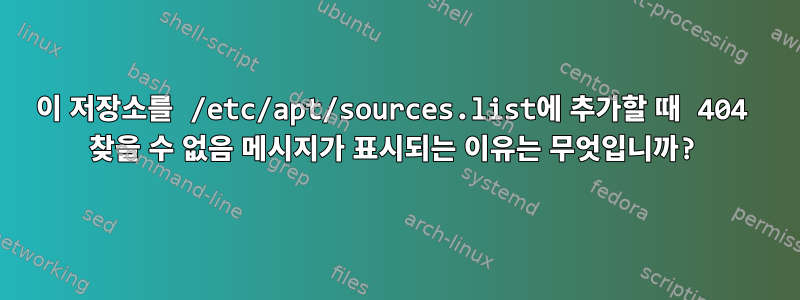 이 저장소를 /etc/apt/sources.list에 추가할 때 404 찾을 수 없음 메시지가 표시되는 이유는 무엇입니까?