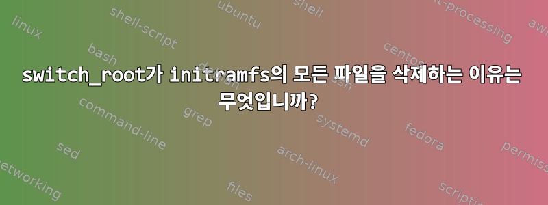 switch_root가 initramfs의 모든 파일을 삭제하는 이유는 무엇입니까?