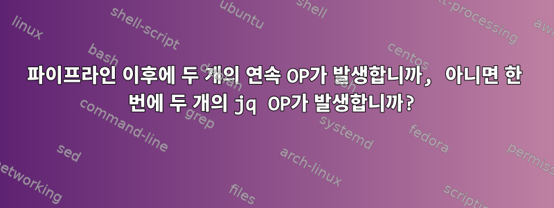 파이프라인 이후에 두 개의 연속 OP가 발생합니까, 아니면 한 번에 두 개의 jq OP가 발생합니까?