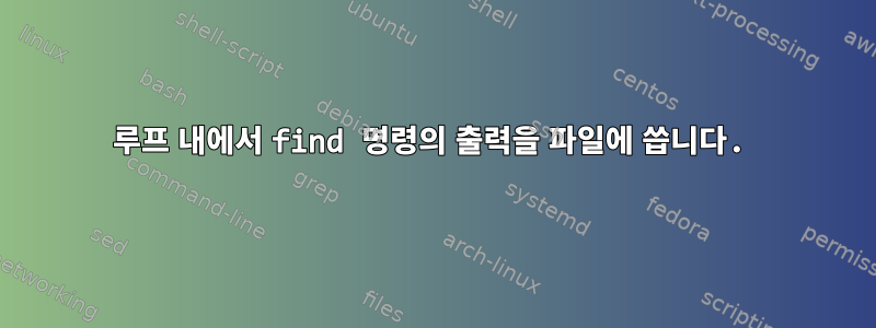 루프 내에서 find 명령의 출력을 파일에 씁니다.