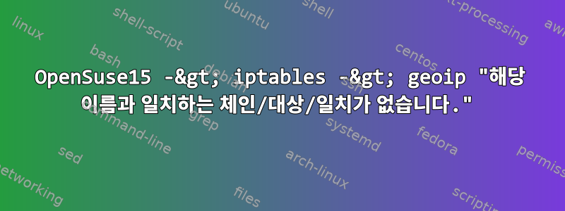 OpenSuse15 -&gt; iptables -&gt; geoip "해당 이름과 일치하는 체인/대상/일치가 없습니다."