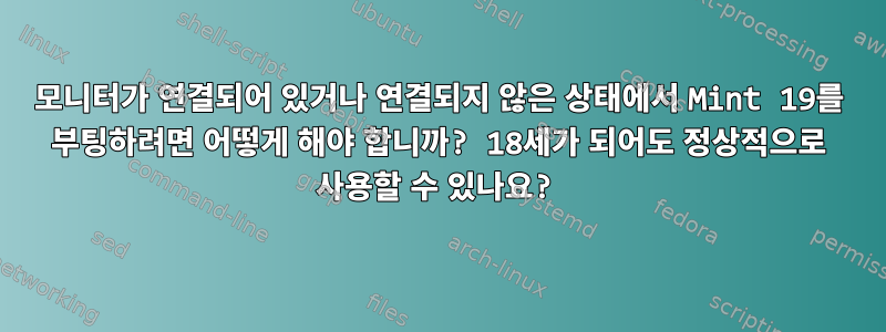 모니터가 연결되어 있거나 연결되지 않은 상태에서 Mint 19를 부팅하려면 어떻게 해야 합니까? 18세가 되어도 정상적으로 사용할 수 있나요?