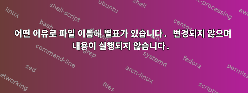 어떤 이유로 파일 이름에 별표가 있습니다. 변경되지 않으며 내용이 실행되지 않습니다.