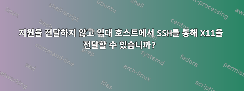 지원을 전달하지 않고 임대 호스트에서 SSH를 통해 X11을 전달할 수 있습니까?