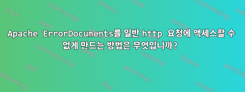 Apache ErrorDocuments를 일반 http 요청에 액세스할 수 없게 만드는 방법은 무엇입니까?