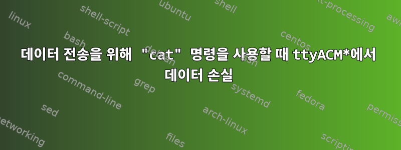 데이터 전송을 위해 "cat" 명령을 사용할 때 ttyACM*에서 데이터 손실